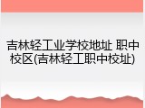 吉林轻工业学校地址 职中校区(吉林轻工职中校址)