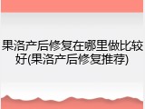 果洛产后修复在哪里做比较好(果洛产后修复推荐)