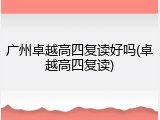广州卓越高四复读好吗(卓越高四复读)