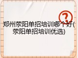 郑州荥阳单招培训哪个好(荥阳单招培训优选)