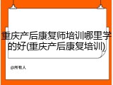 重庆产后康复师培训哪里学的好(重庆产后康复培训)
