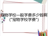 宠物学校一般学费多少钱啊("宠物学校学费")