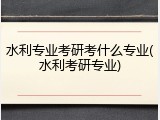 水利专业考研考什么专业(水利考研专业)