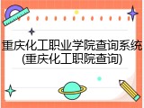 重庆化工职业学院查询系统(重庆化工职院查询)