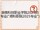 湖南科技职业学院2025的专业("湘科职院2025专业")
