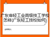 广东省轻工业高级技工学校怎样(广东轻工技校如何)