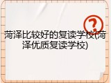 菏泽比较好的复读学校(菏泽优质复读学校)