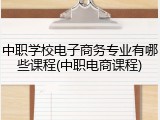 中职学校电子商务专业有哪些课程(中职电商课程)