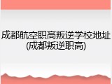 成都航空职高叛逆学校地址(成都叛逆职高)