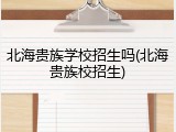 北海贵族学校招生吗(北海贵族校招生)