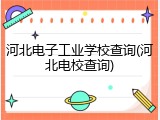 河北电子工业学校查询(河北电校查询)
