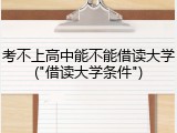 考不上高中能不能借读大学("借读大学条件")