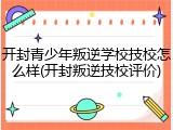 开封青少年叛逆学校技校怎么样(开封叛逆技校评价)