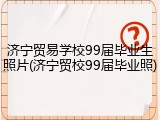济宁贸易学校99届毕业生照片(济宁贸校99届毕业照)