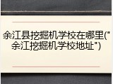 余江县挖掘机学校在哪里("余江挖掘机学校地址")