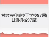 甘肃省机械技工学校97届(甘肃机械97届)