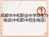 成都市中和职业中学招生办电话(中和职中招生电话)