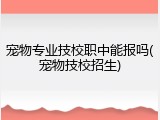 宠物专业技校职中能报吗(宠物技校招生)