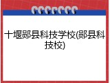 十堰郧县科技学校(郧县科技校)