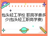 包头轻工学校 职高学费多少(包头轻工职高学费)