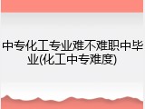 中专化工专业难不难职中毕业(化工中专难度)