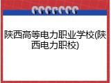 陕西高等电力职业学校(陕西电力职校)