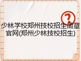 少林学校郑州技校招生简章官网(郑州少林技校招生)