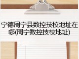 宁德周宁县数控技校地址在哪(周宁数控技校地址)