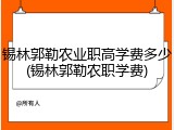 锡林郭勒农业职高学费多少(锡林郭勒农职学费)