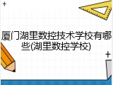厦门湖里数控技术学校有哪些(湖里数控学校)