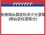 张掖高台县农校多少分录取(高台农校录取分)