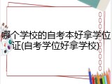 哪个学校的自考本好拿学位证(自考学位好拿学校)