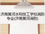 济南黄河水利技工学校消防专业(济南黄河消防)