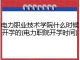 电力职业技术学院什么时候开学的(电力职院开学时间)