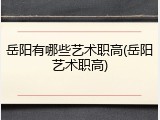 岳阳有哪些艺术职高(岳阳艺术职高)