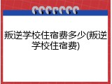 叛逆学校住宿费多少(叛逆学校住宿费)