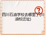四川石油学校去哪里了(川油校迁址)