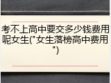 考不上高中要交多少钱费用呢女生("女生落榜高中费用")