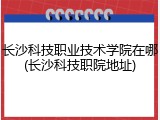 长沙科技职业技术学院在哪(长沙科技职院地址)