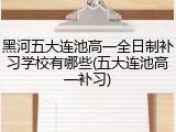 黑河五大连池高一全日制补习学校有哪些(五大连池高一补习)