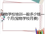 宠物学校培训一般多少钱一个月(宠物学校月费)