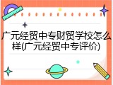 广元经贸中专财贸学校怎么样(广元经贸中专评价)