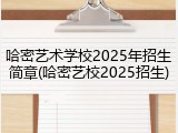 哈密艺术学校2025年招生简章(哈密艺校2025招生)