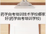 药学自考培训技术学校哪家好(药学自考培训学校)