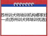 苏州训犬师培训机构哪家好一点(苏州训犬师培训优选)