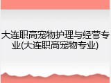 大连职高宠物护理与经营专业(大连职高宠物专业)