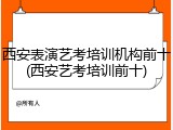 西安表演艺考培训机构前十(西安艺考培训前十)