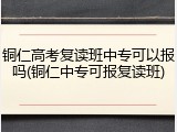铜仁高考复读班中专可以报吗(铜仁中专可报复读班)