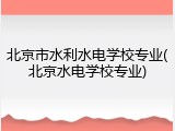 北京市水利水电学校专业(北京水电学校专业)