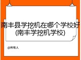 南丰县学挖机在哪个学校好(南丰学挖机学校)